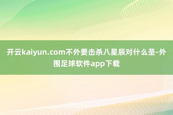 开云kaiyun.com不外要击杀八星辰对什么圣-外围足球软件app下载