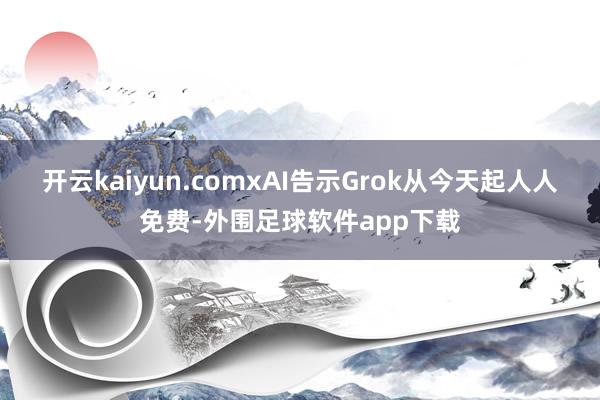 开云kaiyun.comxAI告示Grok从今天起人人免费-外围足球软件app下载