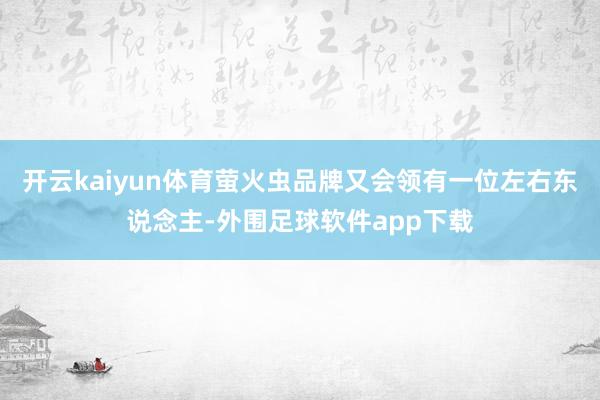 开云kaiyun体育萤火虫品牌又会领有一位左右东说念主-外围足球软件app下载