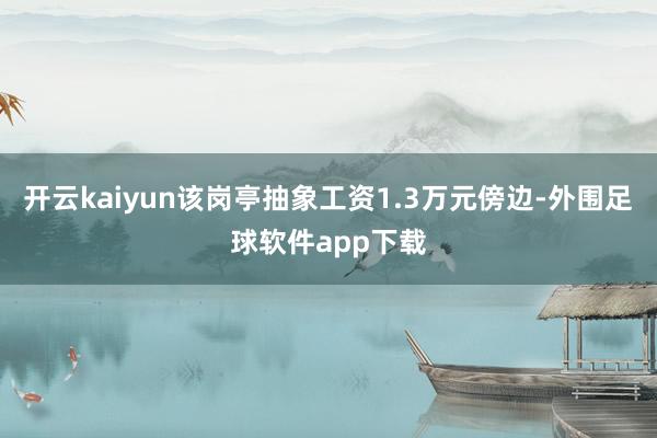 开云kaiyun该岗亭抽象工资1.3万元傍边-外围足球软件app下载