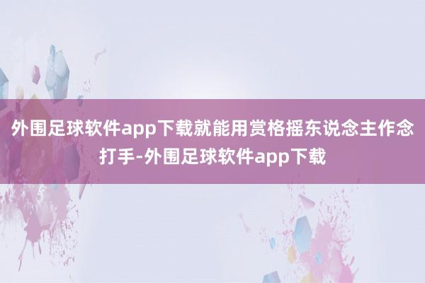 外围足球软件app下载就能用赏格摇东说念主作念打手-外围足球软件app下载