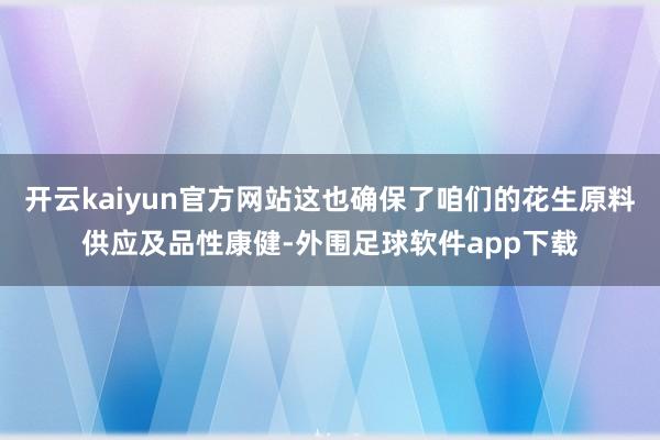 开云kaiyun官方网站这也确保了咱们的花生原料供应及品性康健-外围足球软件app下载