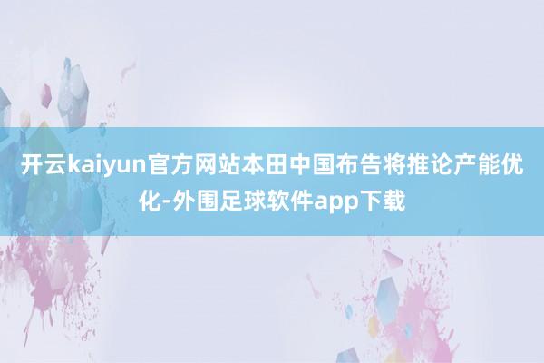 开云kaiyun官方网站本田中国布告将推论产能优化-外围足球软件app下载