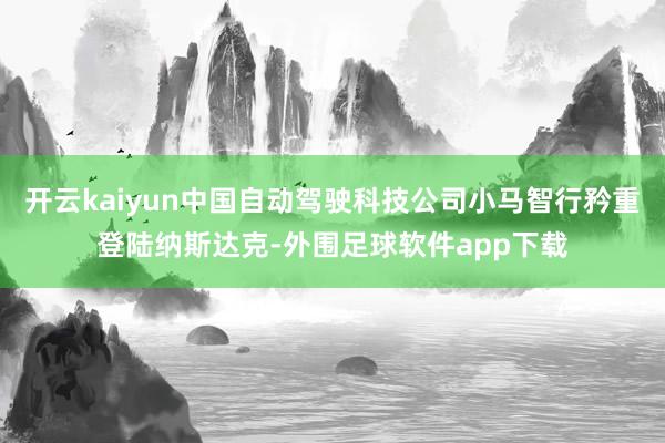 开云kaiyun中国自动驾驶科技公司小马智行矜重登陆纳斯达克-外围足球软件app下载