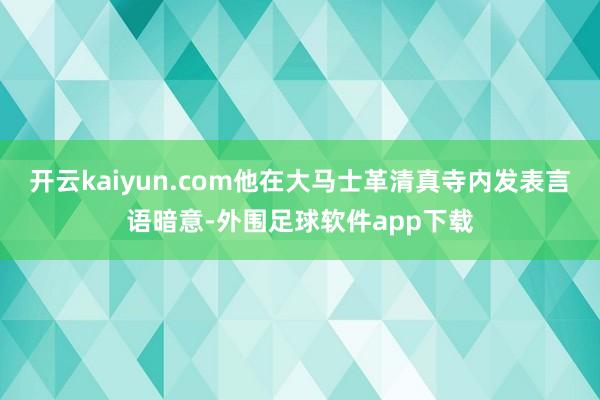 开云kaiyun.com他在大马士革清真寺内发表言语暗意-外围足球软件app下载