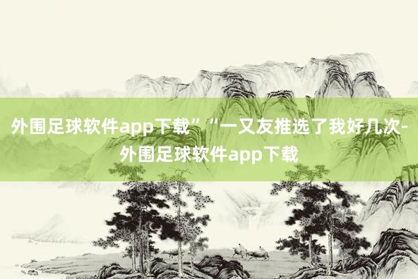 外围足球软件app下载”“一又友推选了我好几次-外围足球软件app下载