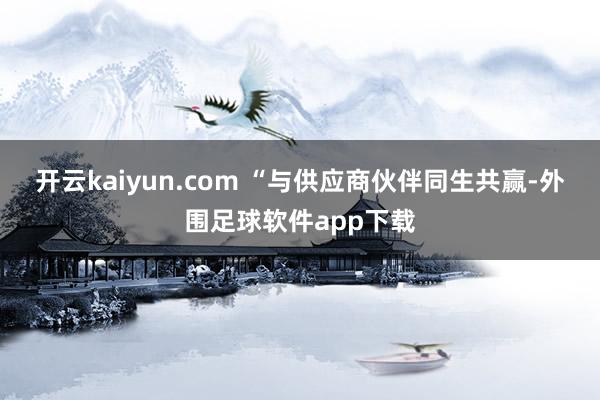 开云kaiyun.com 　　“与供应商伙伴同生共赢-外围足球软件app下载