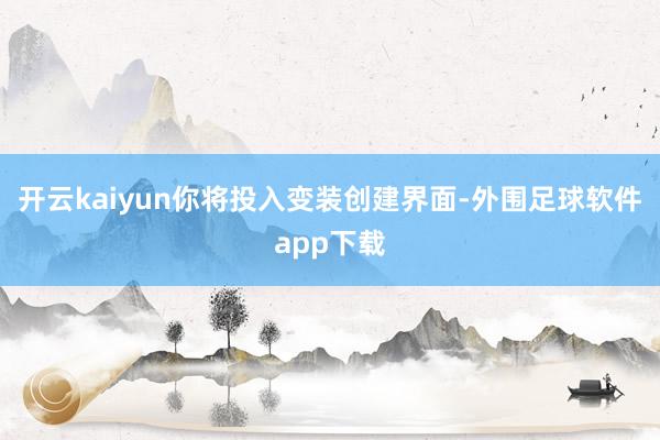 开云kaiyun你将投入变装创建界面-外围足球软件app下载