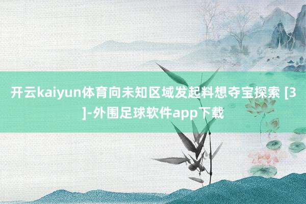 开云kaiyun体育向未知区域发起料想夺宝探索 [3]-外围足球软件app下载