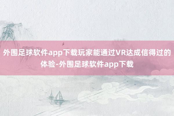 外围足球软件app下载玩家能通过VR达成信得过的体验-外围足球软件app下载