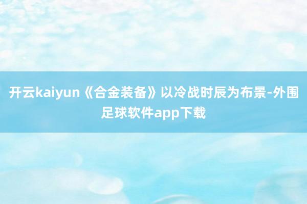 开云kaiyun《合金装备》以冷战时辰为布景-外围足球软件app下载