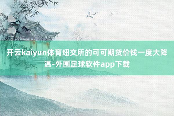 开云kaiyun体育纽交所的可可期货价钱一度大降温-外围足球软件app下载