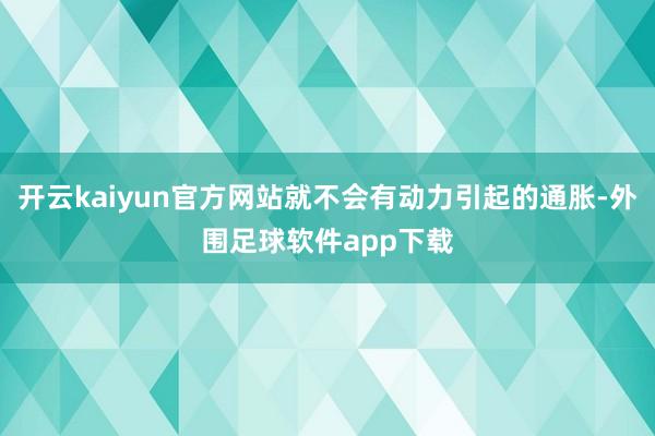 开云kaiyun官方网站就不会有动力引起的通胀-外围足球软件app下载