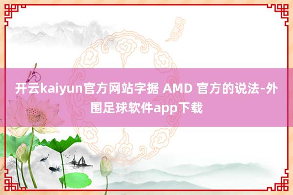 开云kaiyun官方网站　　字据 AMD 官方的说法-外围足球软件app下载