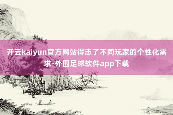 开云kaiyun官方网站得志了不同玩家的个性化需求-外围足球软件app下载