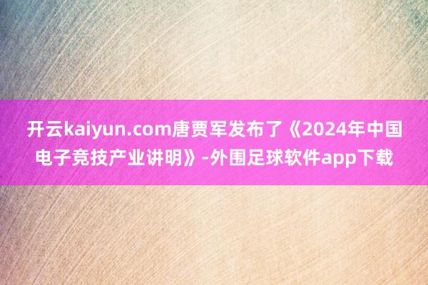 开云kaiyun.com唐贾军发布了《2024年中国电子竞技产业讲明》-外围足球软件app下载