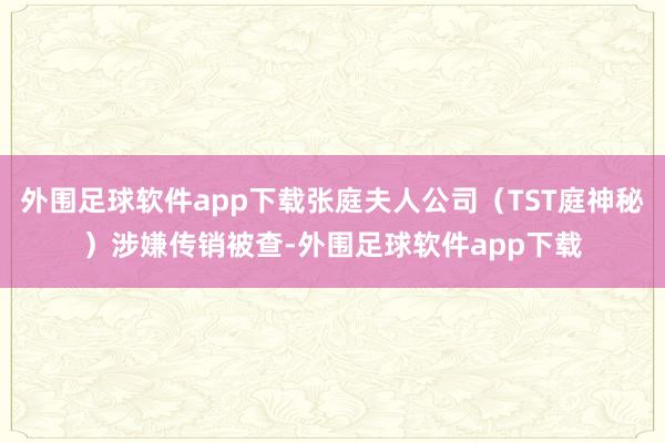 外围足球软件app下载张庭夫人公司（TST庭神秘）涉嫌传销被查-外围足球软件app下载