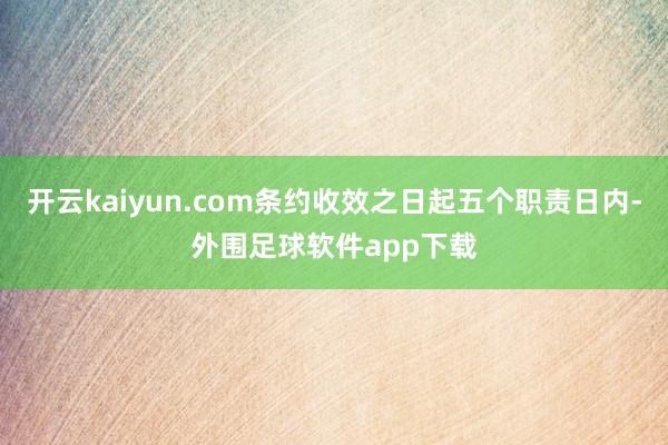 开云kaiyun.com条约收效之日起五个职责日内-外围足球软件app下载