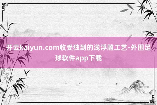 开云kaiyun.com收受独到的浅浮雕工艺-外围足球软件app下载