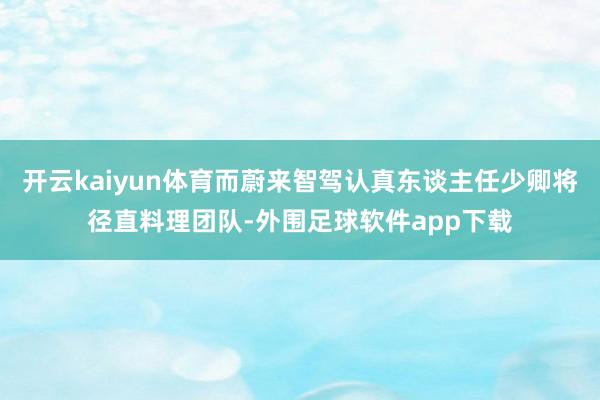 开云kaiyun体育而蔚来智驾认真东谈主任少卿将径直料理团队-外围足球软件app下载