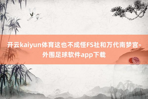 开云kaiyun体育这也不成怪FS社和万代南梦宫-外围足球软件app下载