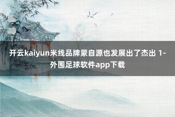 开云kaiyun米线品牌蒙自源也发展出了杰出 1-外围足球软件app下载