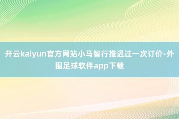 开云kaiyun官方网站小马智行推迟过一次订价-外围足球软件app下载