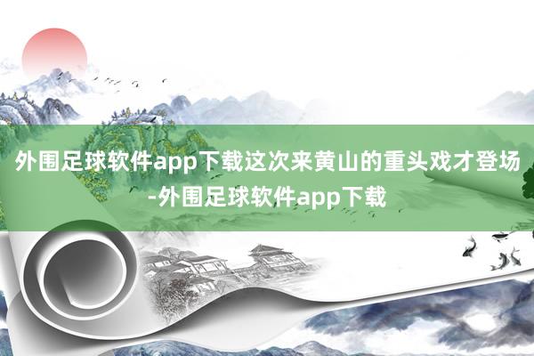 外围足球软件app下载这次来黄山的重头戏才登场-外围足球软件app下载