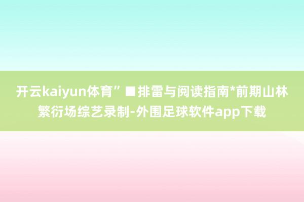 开云kaiyun体育”■排雷与阅读指南*前期山林繁衍场综艺录制-外围足球软件app下载