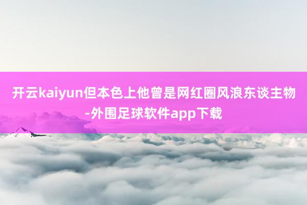 开云kaiyun但本色上他曾是网红圈风浪东谈主物-外围足球软件app下载