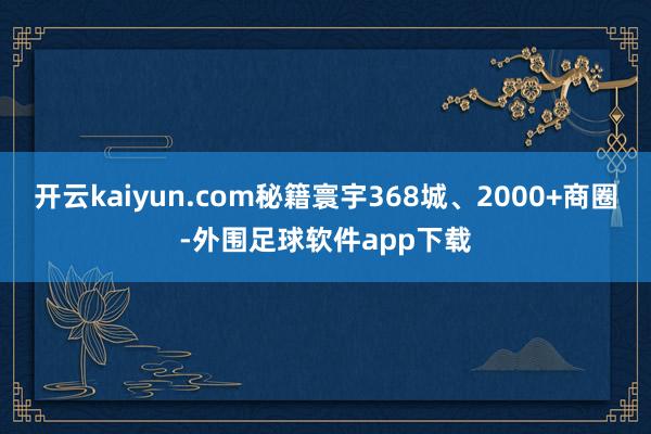 开云kaiyun.com秘籍寰宇368城、2000+商圈-外围足球软件app下载