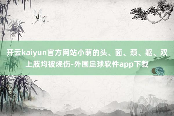 开云kaiyun官方网站小萌的头、面、颈、躯、双上肢均被烧伤-外围足球软件app下载