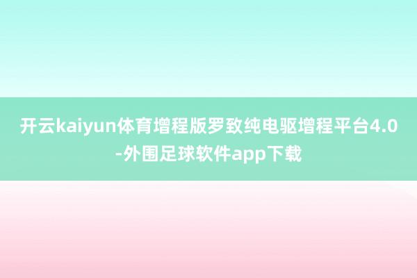 开云kaiyun体育增程版罗致纯电驱增程平台4.0-外围足球软件app下载