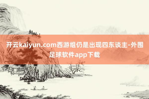 开云kaiyun.com西游组仍是出现四东谈主-外围足球软件app下载