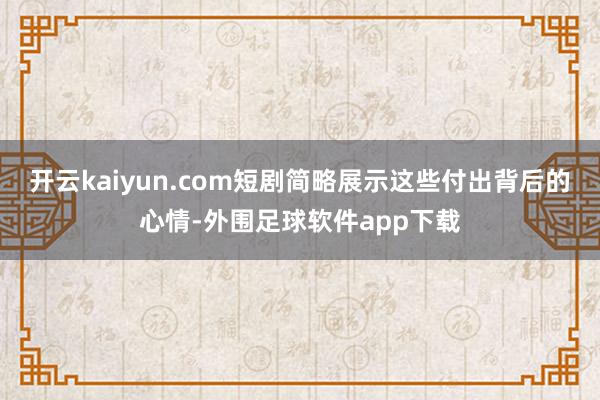 开云kaiyun.com短剧简略展示这些付出背后的心情-外围足球软件app下载