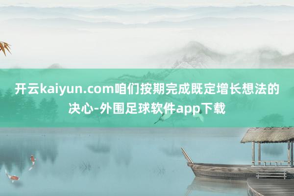 开云kaiyun.com咱们按期完成既定增长想法的决心-外围足球软件app下载