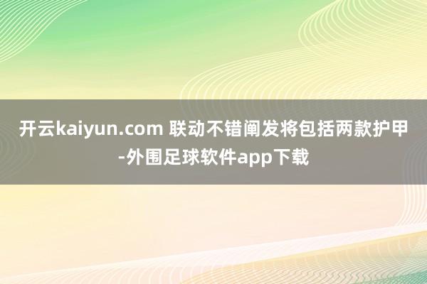 开云kaiyun.com 联动不错阐发将包括两款护甲-外围足球软件app下载