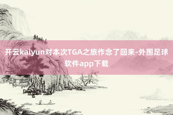 开云kaiyun对本次TGA之旅作念了回来-外围足球软件app下载