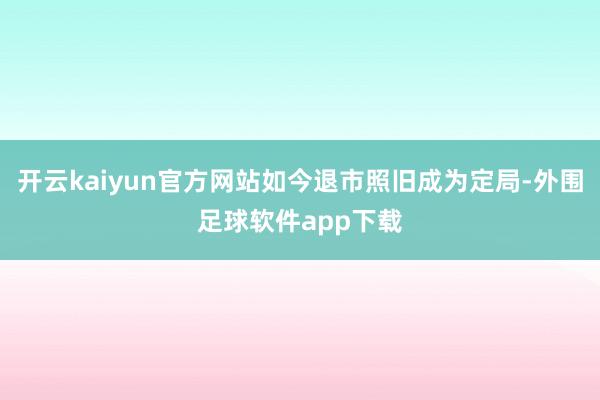 开云kaiyun官方网站如今退市照旧成为定局-外围足球软件app下载