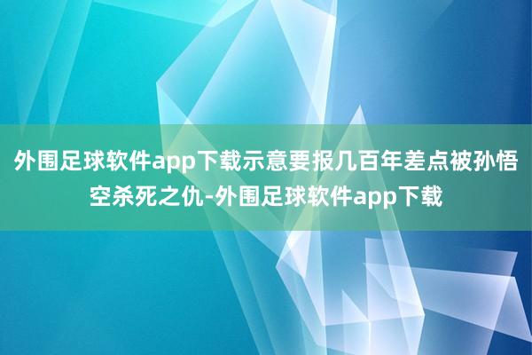 外围足球软件app下载示意要报几百年差点被孙悟空杀死之仇-外围足球软件app下载