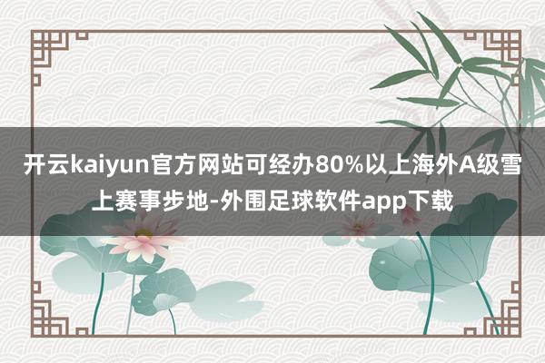 开云kaiyun官方网站可经办80%以上海外A级雪上赛事步地-外围足球软件app下载