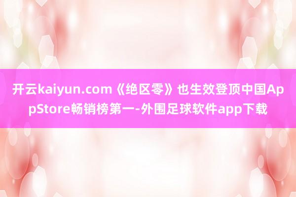 开云kaiyun.com《绝区零》也生效登顶中国AppStore畅销榜第一-外围足球软件app下载