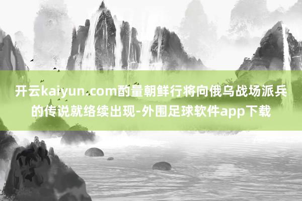 开云kaiyun.com酌量朝鲜行将向俄乌战场派兵的传说就络续出现-外围足球软件app下载