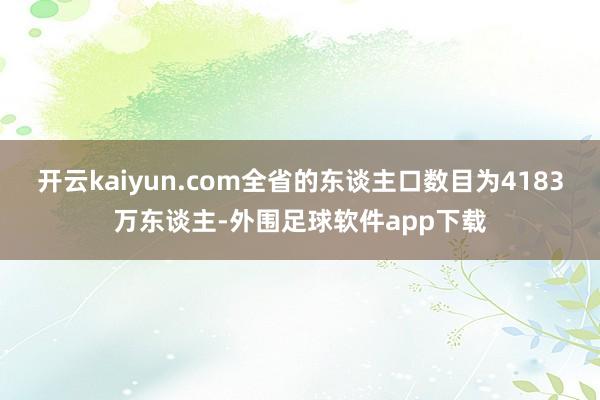 开云kaiyun.com全省的东谈主口数目为4183万东谈主-外围足球软件app下载