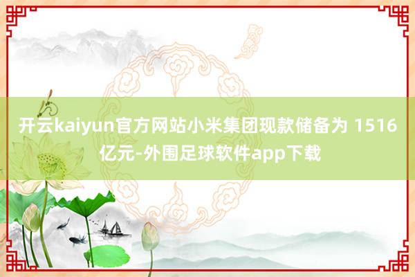 开云kaiyun官方网站小米集团现款储备为 1516 亿元-外围足球软件app下载