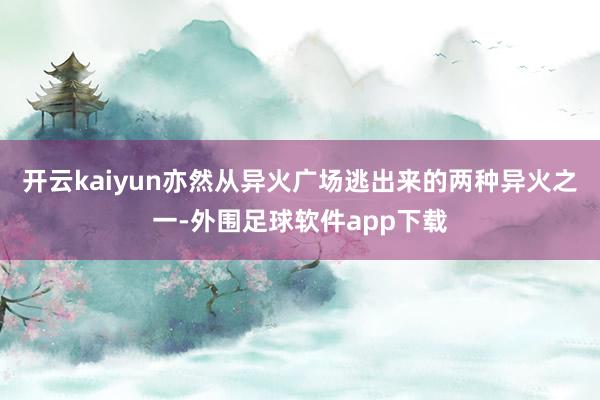 开云kaiyun亦然从异火广场逃出来的两种异火之一-外围足球软件app下载