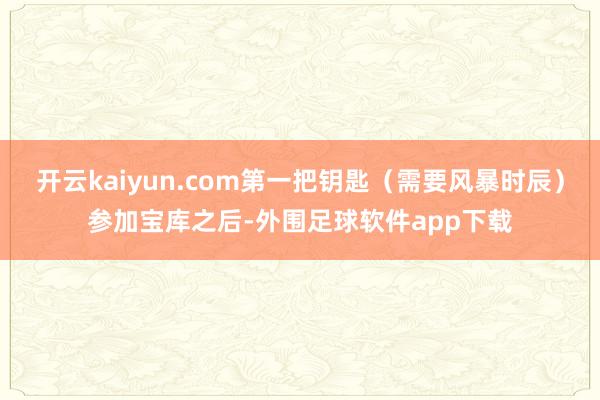 开云kaiyun.com第一把钥匙（需要风暴时辰）参加宝库之后-外围足球软件app下载