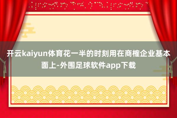 开云kaiyun体育花一半的时刻用在商榷企业基本面上-外围足球软件app下载