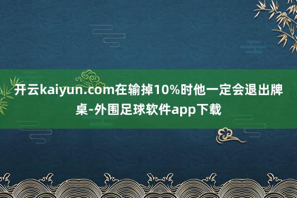 开云kaiyun.com在输掉10%时他一定会退出牌桌-外围足球软件app下载