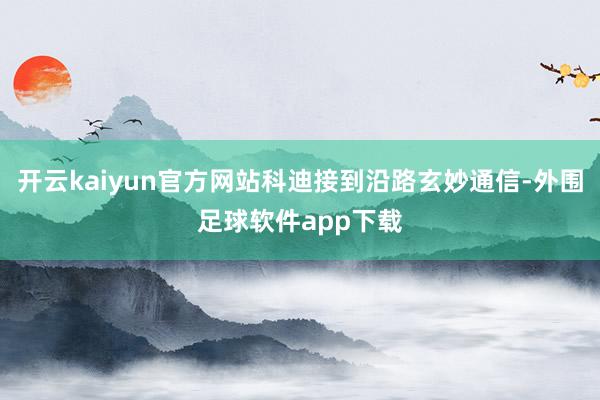 开云kaiyun官方网站科迪接到沿路玄妙通信-外围足球软件app下载